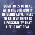 Sometimes to Deal with the Difficulty of Being Alive, I Need to Believe There Is a Possibility That Life Is Not Real.
