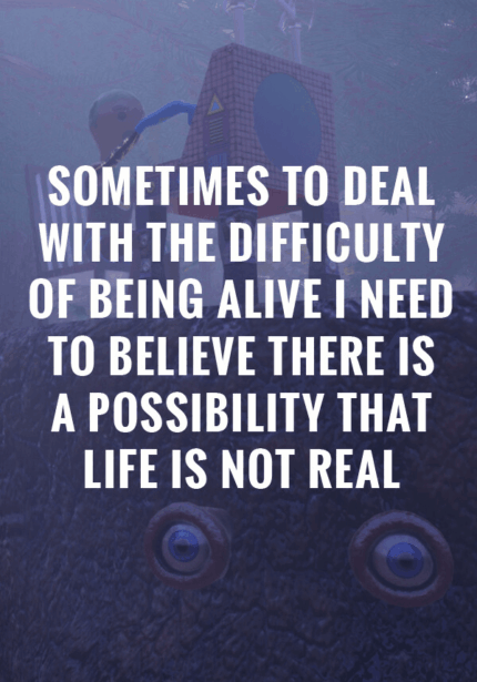 Sometimes to Deal with the Difficulty of Being Alive, I Need to Believe There Is a Possibility That Life Is Not Real.