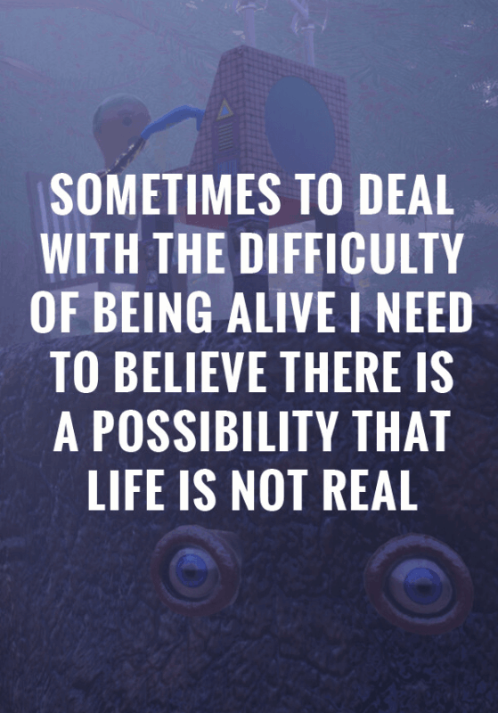 Sometimes to Deal with the Difficulty of Being Alive, I Need to Believe There Is a Possibility That Life Is Not Real.